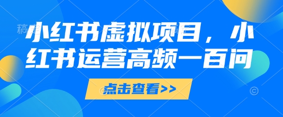 小红书虚拟项目，小红书运营高频一百问【文档】小白网创_互联网创业项目_网络创业小白网创