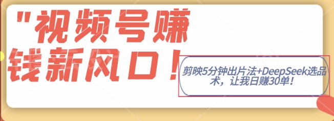 视频号挣钱新风口，剪映5分钟出片法+DeepSeek选品术，让我日出30单小白网创_互联网创业项目_网络创业小白网创