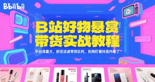 B站好物悬赏带货实战教程，平台流量大，抓住这波带货红利，别再盯着抖音内卷了小白网创_互联网创业项目_网络创业小白网创
