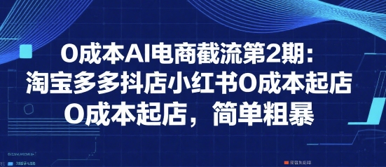 0成本AI电商截流第2期：淘宝多多抖店小红书0成本起店，简单粗暴小白网创_互联网创业项目_网络创业小白网创