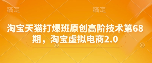 淘宝天猫打爆班原创高阶技术第68期，淘宝虚拟电商2.0小白网创_互联网创业项目_网络创业小白网创