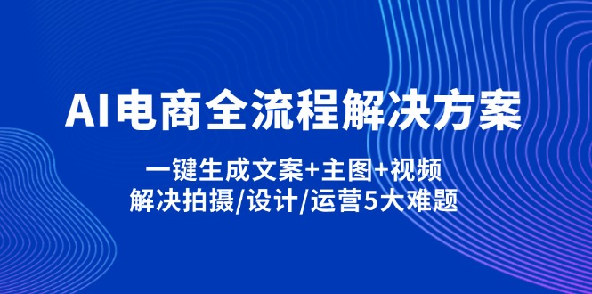 （14200期）AI电商全流程解决方案,一键生成文案+主图+视频,解决拍摄/设计/运营5大难题小白网创_互联网创业项目_网络创业小白网创