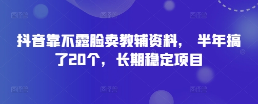 抖音靠不露脸卖教辅资料， 半年搞了20个，长期稳定项目小白网创_互联网创业项目_网络创业小白网创