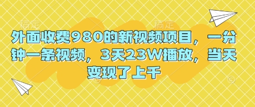 外面收费980的新视频项目，一分钟一条视频，3天23W播放，当天变现了上千小白网创_互联网创业项目_网络创业小白网创