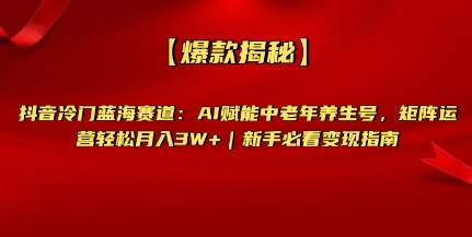【爆款揭秘】抖音冷门蓝海赛道：AI赋能中老年养生号，矩阵运营轻松月入过W+新手必看变现指南小白网创_互联网创业项目_网络创业小白网创