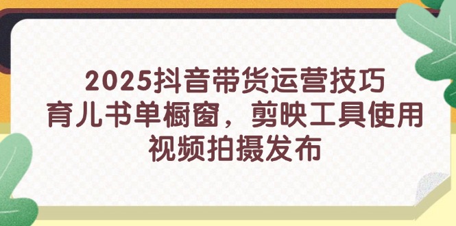 （14446期）2025抖音带货运营技巧，育儿书单橱窗，剪映工具使用，视频拍摄发布小白网创_互联网创业项目_网络创业小白网创