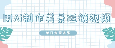 用Ai制作美景运镜视频，单日变现多张小白网创_互联网创业项目_网络创业小白网创