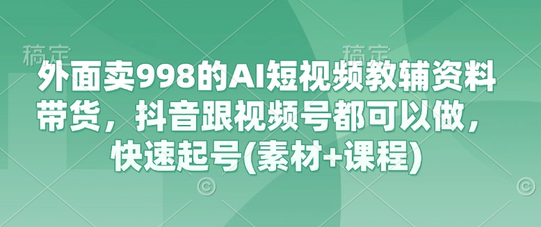 外面卖998的AI短视频教辅资料带货，抖音跟视频号都可以做，快速起号(素材+课程)小白网创_互联网创业项目_网络创业小白网创