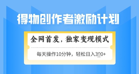 得物创作者激励，独家变现模式，轻松上手，日入3张+可矩阵，可放大【揭秘】小白网创_互联网创业项目_网络创业小白网创