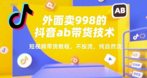 外面卖998的抖音ab带货技术，短视频带货教程，不投流，纯自然流小白网创_互联网创业项目_网络创业小白网创