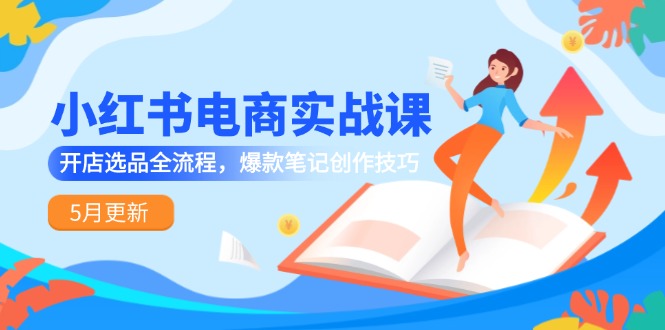 （14926期）小红书电商实战课-5月更新，开店选品全流程，爆款笔记创作技巧小白网创_互联网创业项目_网络创业小白网创