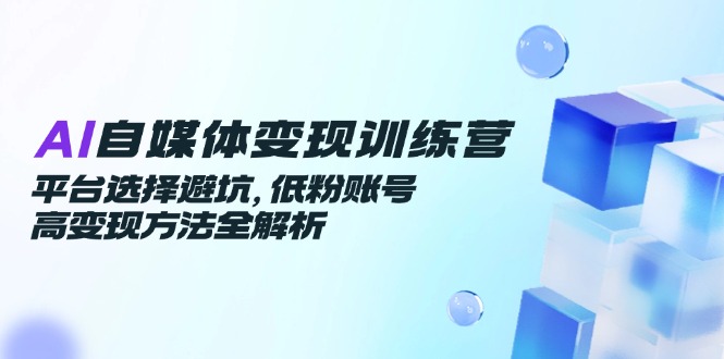 （14966期）AI自媒体变现训练营，平台选择避坑，低粉账号高变现方法全解析小白网创_互联网创业项目_网络创业小白网创