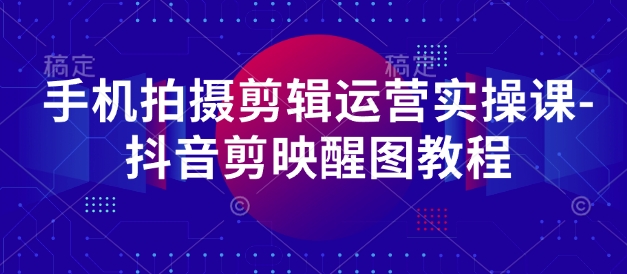 手机拍摄剪辑运营实操课-抖音剪映醒图教程小白网创_互联网创业项目_网络创业小白网创