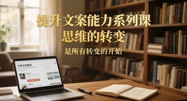 提升文案能力系列课，思维的转变，是所有转变的开始小白网创_互联网创业项目_网络创业小白网创