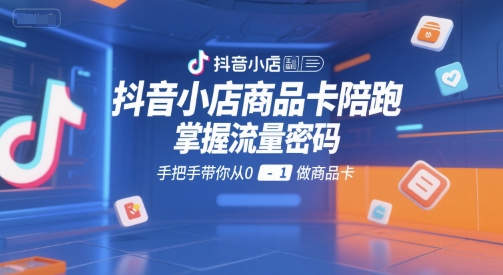 抖音小店商品卡陪跑，掌握流量密码，手把手带你从0-1做商品卡小白网创_互联网创业项目_网络创业小白网创