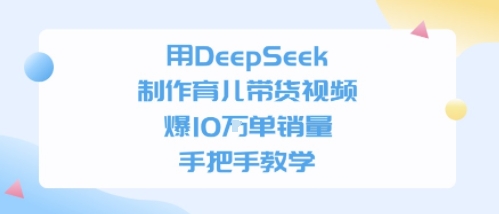 用DeepSeek制作育儿带货视频，手把手教学，爆10W单销量小白网创_互联网创业项目_网络创业小白网创