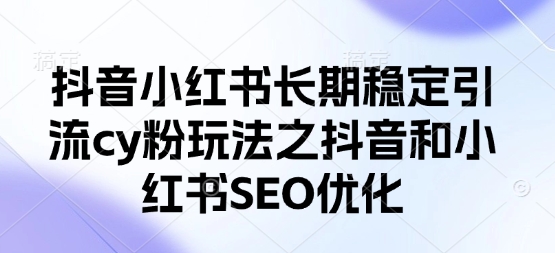 抖音小红书长期稳定引流cy粉玩法之抖音和小红书SEO优化小白网创_互联网创业项目_网络创业小白网创