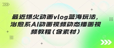 最近爆火动画vlog蓝海玩法，治愈系AI动画视频动态插画视频教程(含素材)小白网创_互联网创业项目_网络创业小白网创