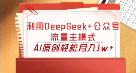 利用DeepSeek+公众号流量主模式，AI原创轻松月入1w+小白网创_互联网创业项目_网络创业小白网创