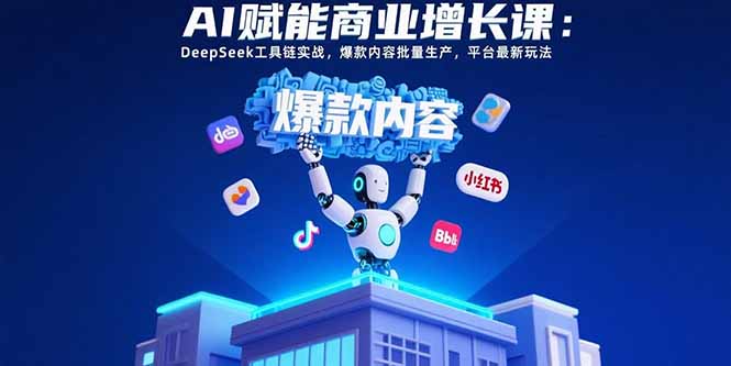 （15583期）AI赋能商业增长课：DeepSeek工具链实战，爆款内容批量生产，平台最新玩法小白网创_互联网创业项目_网络创业小白网创