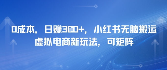 0成本，日入3张+，小红书无脑搬运，虚拟电商新玩法，可矩阵小白网创_互联网创业项目_网络创业小白网创