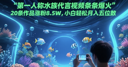 第一人称水族代言视频条条爆火，20条作品涨粉8.5W，小白轻松月入五位数小白网创_互联网创业项目_网络创业小白网创