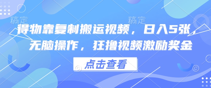 得物靠复制搬运视频，日入5张， 无脑操作，狂撸视频激励奖金小白网创_互联网创业项目_网络创业小白网创