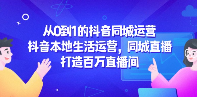 （14863期）从0到1的抖音同城运营，抖音本地生活运营，同城直播，打造百万直播间小白网创_互联网创业项目_网络创业小白网创