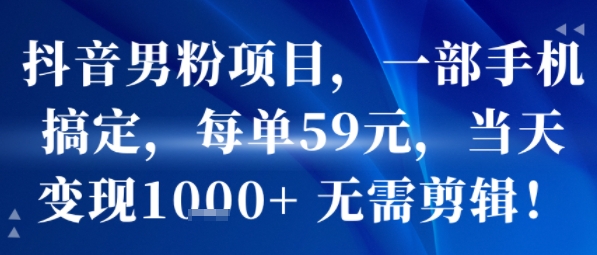 抖音男粉项目，一部手机搞定，每单59米，当天变现1k+  无需剪辑小白网创_互联网创业项目_网络创业小白网创
