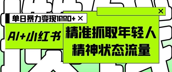 AI+小红书图文，精准抓取年轻人精神状态流量，单日暴力变现多张小白网创_互联网创业项目_网络创业小白网创