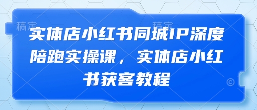 实体店小红书同城IP深度陪跑实操课，实体店小红书获客教程小白网创_互联网创业项目_网络创业小白网创
