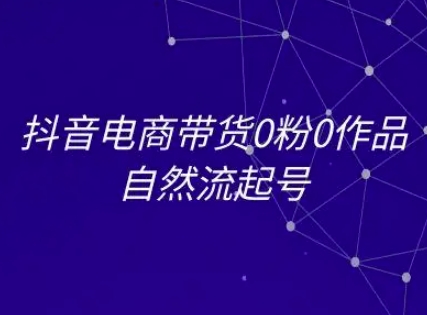抖音电商带货0粉0作品自然流起号，抖音电商教程小白网创_互联网创业项目_网络创业小白网创