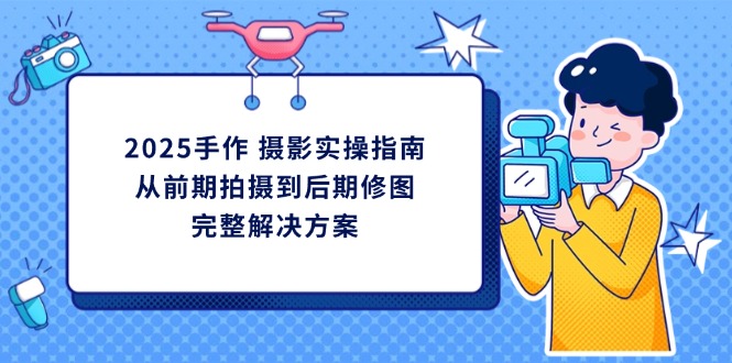 （14270期）2025手作 摄影实操指南，从前期拍摄到后期修图的完整解决方案小白网创_互联网创业项目_网络创业小白网创