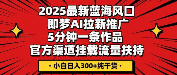 2025最新蓝海风口，即梦AI拉新推广，5分钟一条作品，官方渠道挂载，流量扶持，小白日入3张+纯干货小白网创_互联网创业项目_网络创业小白网创