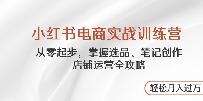 （14556期）小红书电商实战训练营，从零起步，掌握选品、笔记创作、店铺运营全攻略…小白网创_互联网创业项目_网络创业小白网创