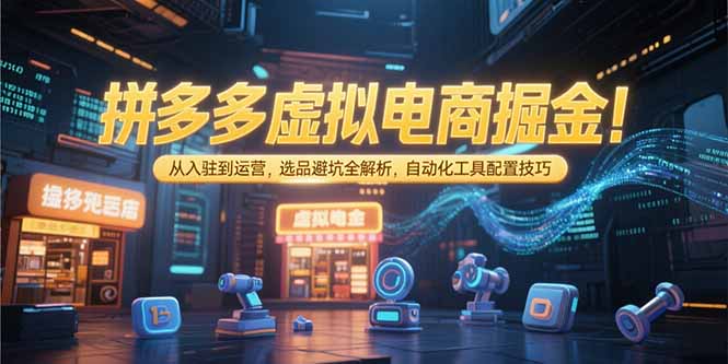（15330期）拼多多虚拟电商掘金：从入驻到运营，选品避坑全解析，自动化工具配置技巧小白网创_互联网创业项目_网络创业小白网创