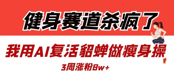 健身赛道杀疯了？我用AI复活貂蝉做瘦身操，3周涨粉8W小白网创_互联网创业项目_网络创业小白网创