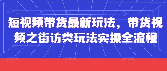短视频带货最新玩法，带货视频之街访类玩法实操全流程小白网创_互联网创业项目_网络创业小白网创