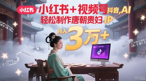 小红书+视频号+抖音，AI轻松制作唐朝贵妇IP，每天30分钟，轻松产出N条，月入3W+小白网创_互联网创业项目_网络创业小白网创