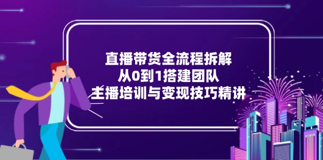 （15004期）直播带货全流程拆解：从0到1搭建团队，主播培训与变现技巧精讲小白网创_互联网创业项目_网络创业小白网创