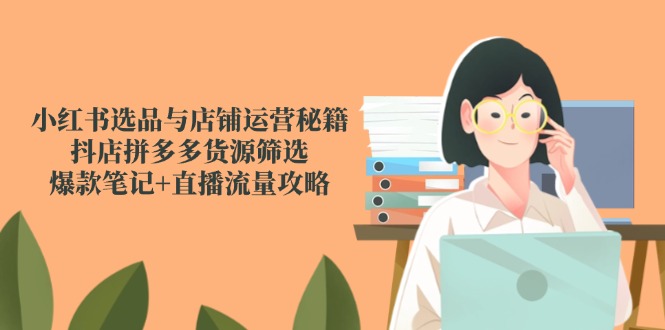 （14896期）小红书选品与店铺运营秘籍，抖店拼多多货源筛选，爆款笔记+直播流量攻略小白网创_互联网创业项目_网络创业小白网创