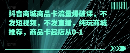 抖音商城商品卡流量爆破课，不发短视频，不发直播，纯玩商城推荐，商品卡起店从0-1小白网创_互联网创业项目_网络创业小白网创