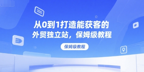 从0到1打造能获客的外贸独立站，保姆级教程小白网创_互联网创业项目_网络创业小白网创