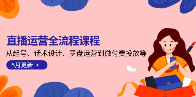 （14882期）直播运营全流程课程-5月更新：从起号、话术设计、罗盘运营到微付费投放等小白网创_互联网创业项目_网络创业小白网创