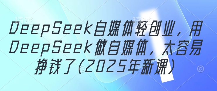 DeepSeek自媒体轻创业，用DeepSeek做自媒体，太容易挣钱了(2025年新课)小白网创_互联网创业项目_网络创业小白网创