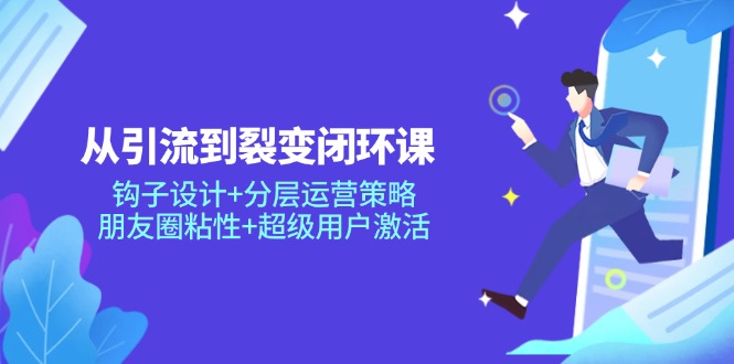 （14726期）从引流到裂变闭环课：钩子设计+分层运营策略，朋友圈粘性+超级用户激活小白网创_互联网创业项目_网络创业小白网创