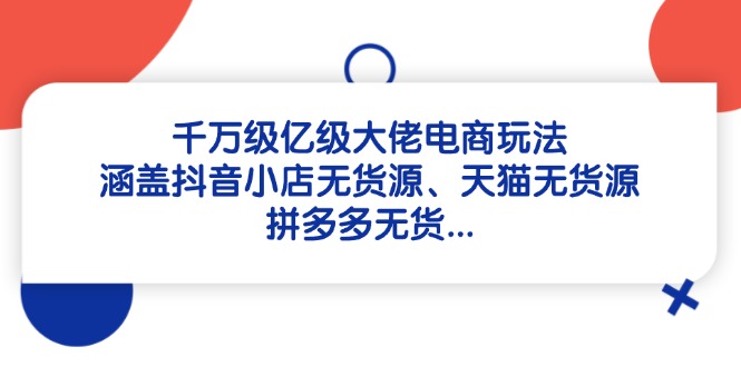 （14643期）千万级亿级大佬电商玩法：涵盖抖音小店无货源、天猫无货源、拼多多无货…小白网创_互联网创业项目_网络创业小白网创