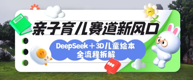 育儿赛道新风口：DeepSeek+3D绘本全流程拆解，月涨粉上W，还能培养亲子创造力小白网创_互联网创业项目_网络创业小白网创