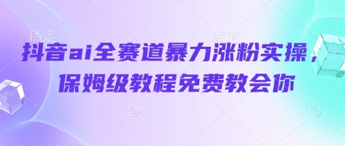 抖音ai全赛道暴力涨粉实操，保姆级教程免费教会你小白网创_互联网创业项目_网络创业小白网创