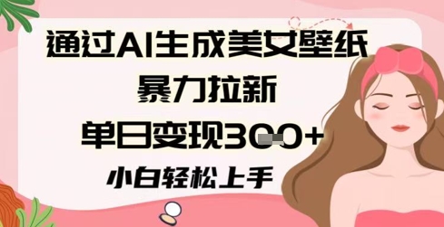 通过AI生成美女壁纸暴力拉新，单日变现3张+，小白轻松上手小白网创_互联网创业项目_网络创业小白网创